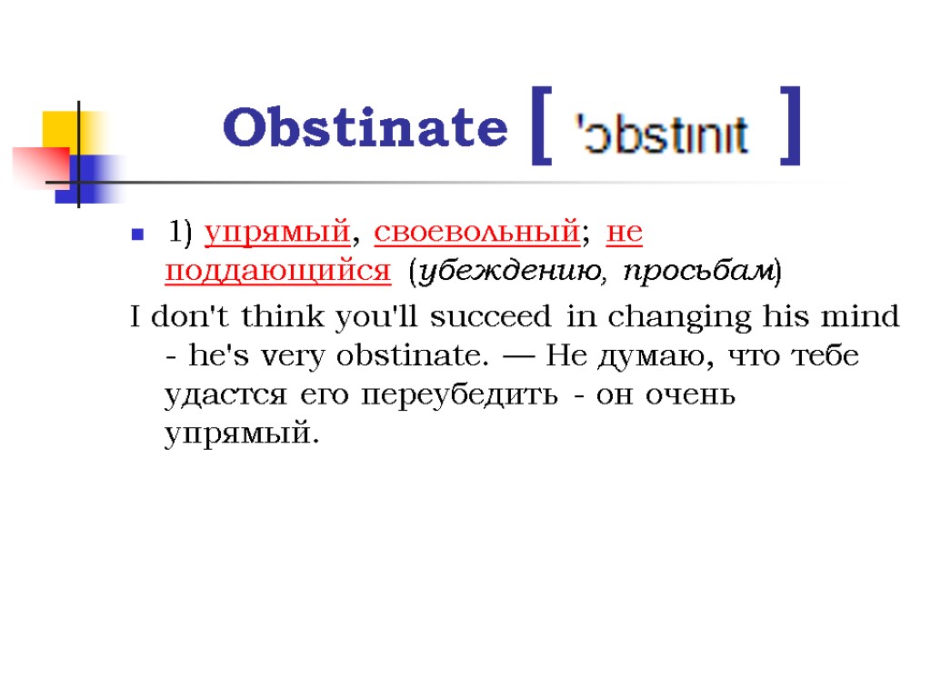 Obstinate [ ] 1) упрямый, своевольный; не поддающийся (убеждению, просьбам) I don't think you'll